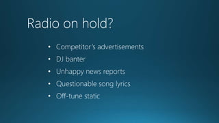Radio on hold?
• Competitor’s advertisements
• DJ banter

• Unhappy news reports
• Questionable song lyrics
• Off-tune static

 