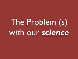 The Problem (s)
with our science
 