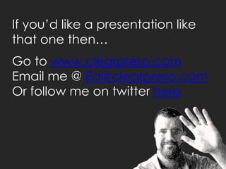 If you’d like a presentation like
that one then…
Go to www.clearpreso.com
Email me @ Ed@clearpreso.com
Or follow me on twitter here
 