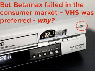 But Betamax failed in the
consumer market – VHS was
preferred - why?
 