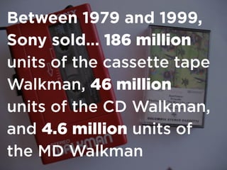 Between 1979 and 1999,
Sony sold… 186 million
units of the cassette tape
Walkman, 46 million
units of the CD Walkman,
and 4.6 million units of
the MD Walkman
 