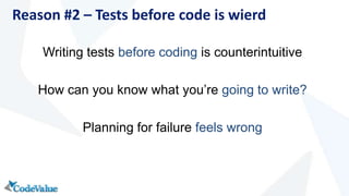 Writing tests before coding is counterintuitive
How can you know what you’re going to write?
Planning for failure feels wrong
Reason #2 – Tests before code is wierd
 
