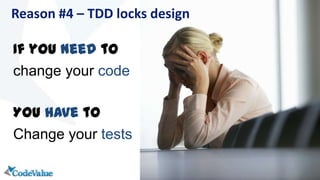 If you need to
change your code
You have to
Change your tests
Reason #4 – TDD locks design
 