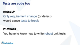 Ideally
Only requirement change (or defect)
would cause tests to break
It means
You have to know how to write robust unit tests
Tests are code too
 