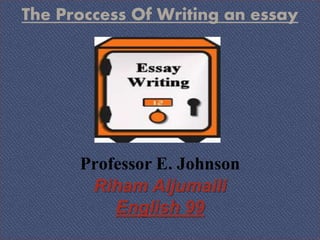 The Proccess Of Writing an essay
Professor E. Johnson
Riham Aljumaili
English 99
 