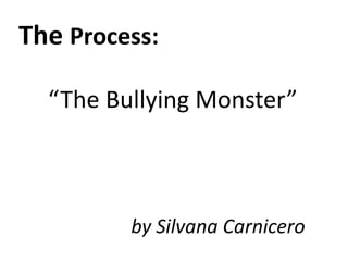 The Process:

  “The Bullying Monster”



         by Silvana Carnicero
 