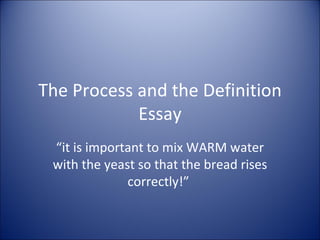 The Process and the Definition Essay “ it is important to mix WARM water with the yeast so that the bread rises correctly!”  