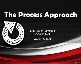 The Process Approach
Ms. Joy M. Avelino
MAEd- ELT
April 16, 2012
 