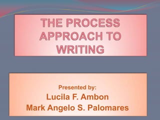 THE PROCESS APPROACH TO WRITING Presented by: Lucila F. Ambon Mark Angelo S. Palomares 