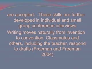 are accepted…These skills are further developed in individual and small group conference interviewsWriting moves naturally from invention to convention. Classmates and others, including the teacher, respond to drafts (Freeman and Freeman 2004)