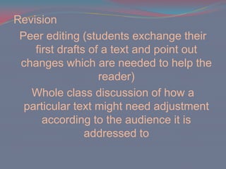 RevisionPeer editing (students exchange their first drafts of a text and point out changes which are needed to help the reader)Whole class discussion of how a particular text might need adjustment according to the audience it is addressed to