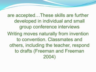 are accepted…These skills are further developed in individual and small group conference interviewsWriting moves naturally from invention to convention. Classmates and others, including the teacher, respond to drafts (Freeman and Freeman 2004)