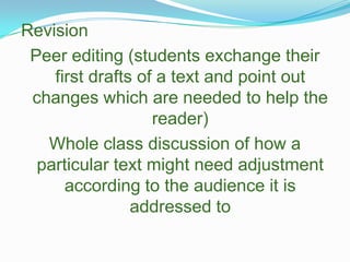RevisionPeer editing (students exchange their first drafts of a text and point out changes which are needed to help the reader)Whole class discussion of how a particular text might need adjustment according to the audience it is addressed to