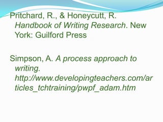 Pritchard, R., & Honeycutt, R. Handbook of Writing Research. New York: Guilford PressSimpson, A. A process approach to writing. http://www.developingteachers.com/articles_tchtraining/pwpf_adam.htm
