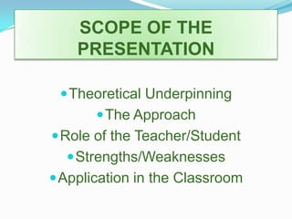 SCOPE OF THE PRESENTATIONTheoretical UnderpinningThe ApproachRole of the Teacher/StudentStrengths/WeaknessesApplication in the Classroom