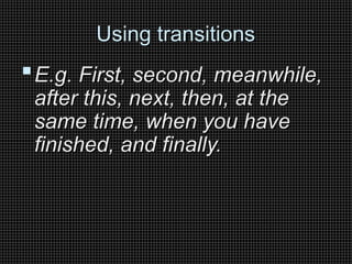 Using transitions
Using transitions
E.g. First, second, meanwhile,
E.g. First, second, meanwhile,
after this, next, then, at the
after this, next, then, at the
same time, when you have
same time, when you have
finished, and finally.
finished, and finally.
 