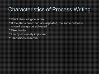 Characteristics of Process Writing
Characteristics of Process Writing
 Strict chronological order
Strict chronological order
 If the steps described are repeated, the same outcome
If the steps described are repeated, the same outcome
should always be achieved.
should always be achieved.
 Fixed order
Fixed order
 Clarity extremely important
Clarity extremely important
 Transitions essential
Transitions essential
 