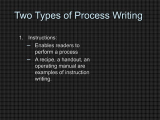 Two Types of Process Writing
Two Types of Process Writing
1.
1. Instructions:
Instructions:
– Enables readers to
Enables readers to
perform a process
perform a process
– A recipe, a handout, an
A recipe, a handout, an
operating manual are
operating manual are
examples of instruction
examples of instruction
writing.
writing.
 
