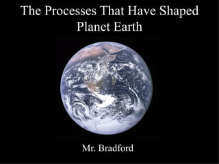 The Processes That Have Shaped
         Planet Earth




          Mr. Bradford
 