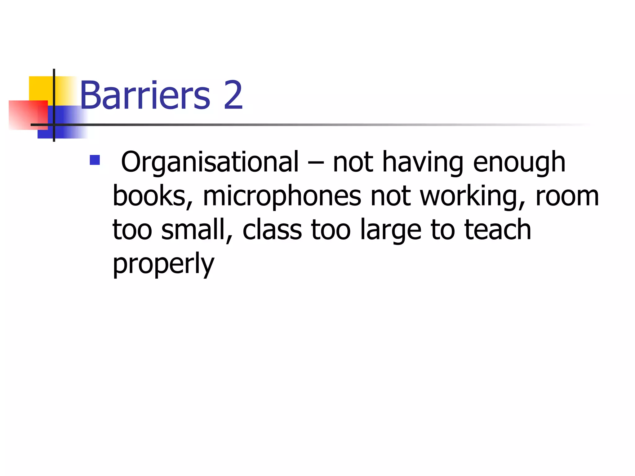 Barriers 2 Organisational – not having enough books, microphones not working, room too small, class too large to teach properly
