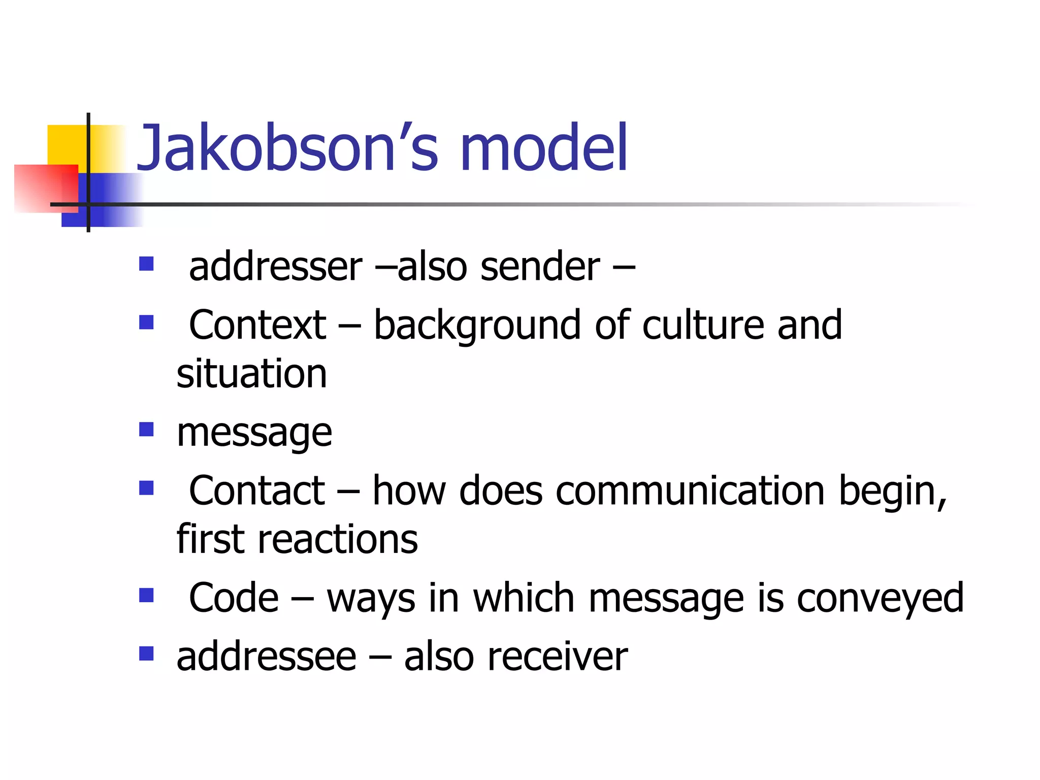 Jakobson’s model addresser –also sender – Context – background of culture and situation message Contact – how does communication begin, first reactions Code – ways in which message is conveyed addressee – also receiver
