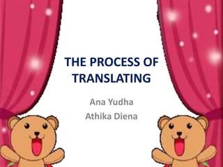 THE PROCESS OF 
TRANSLATING 
Ana Yudha 
Athika Diena 
 