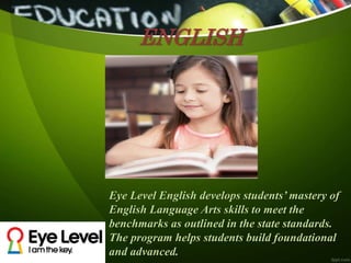ENGLISH
Eye Level English develops students’ mastery of
English Language Arts skills to meet the
benchmarks as outlined in the state standards.
The program helps students build foundational
and advanced.
 