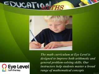 MATHS
The math curriculum at Eye Level is
designed to improve both arithmetic and
general problem-solving skills. Our
instructors help students master a broad
range of mathematical concepts.
 