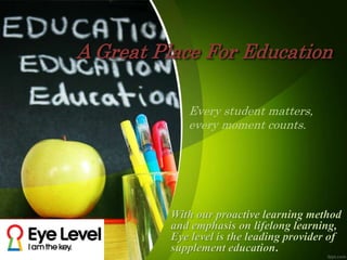 A Great Place For Education
With our proactive learning method
and emphasis on lifelong learning,
Eye level is the leading provider of
supplement education.
Every student matters,
every moment counts.
 