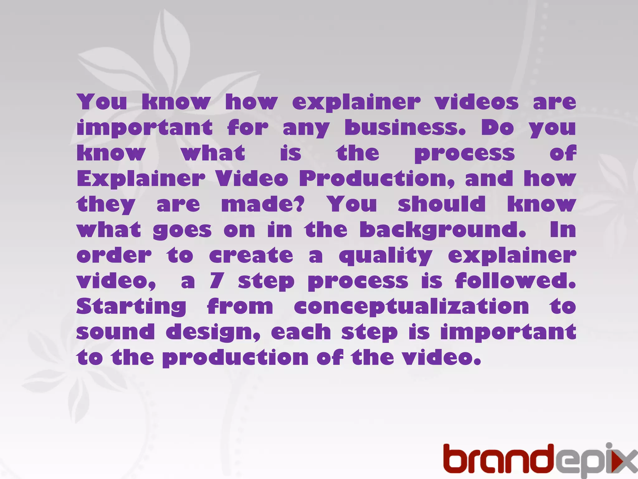 You know how explainer videos are 
important for any business. Do you 
know what is the process of 
Explainer Video Production, and how 
they are made? You should know 
what goes on in the background. In 
order to create a quality explainer 
video, a 7 step process is followed. 
Starting from conceptualization to 
sound design, each step is important 
to the production of the video. 
 