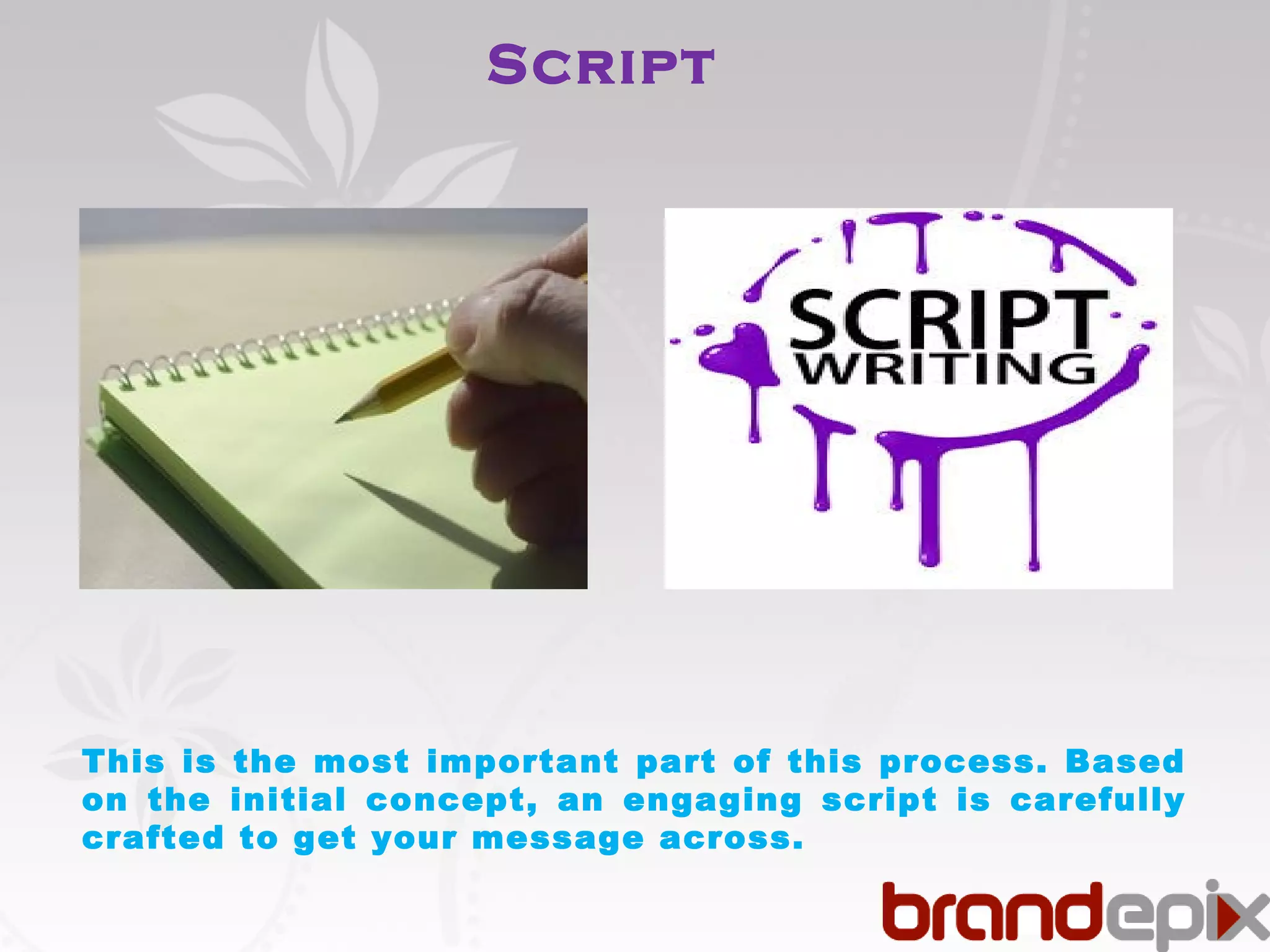 Script 
This is the most important part of this process. Based 
on the initial concept, an engaging script is carefully 
crafted to get your message across. 
 