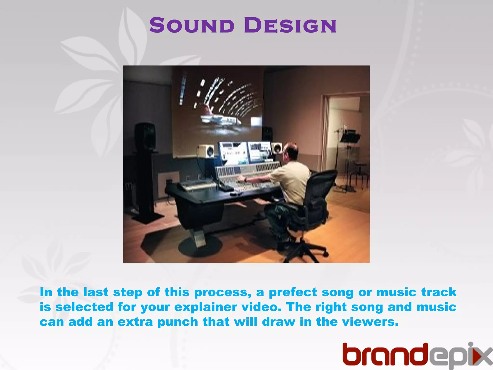 Sound Design 
In the last step of this process, a prefect song or music track 
is selected for your explainer video. The right song and music 
can add an extra punch that will draw in the viewers. 
 