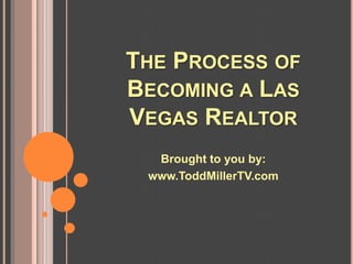 THE PROCESS OF
BECOMING A LAS
VEGAS REALTOR
  Brought to you by:
 www.ToddMillerTV.com
 