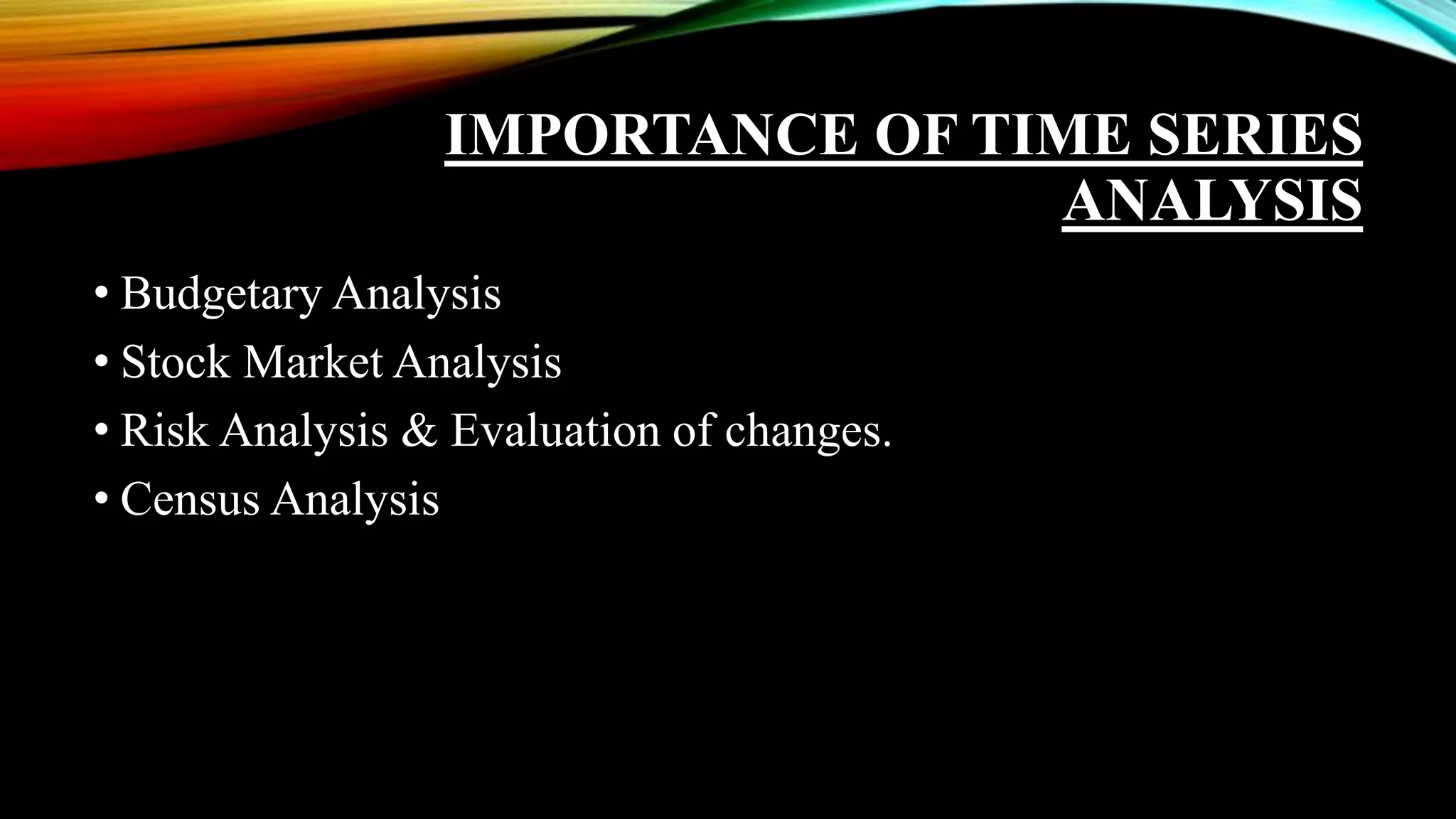 IMPORTANCE OF TIME SERIES
ANALYSIS
• Budgetary Analysis
• Stock Market Analysis
• Risk Analysis & Evaluation of changes.
• Census Analysis
 