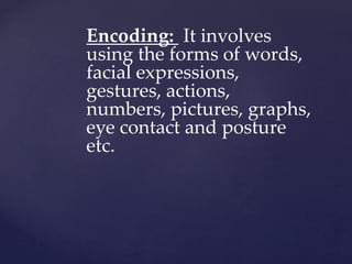 Encoding: It involves
using the forms of words,
facial expressions,
gestures, actions,
numbers, pictures, graphs,
eye contact and posture
etc.
 