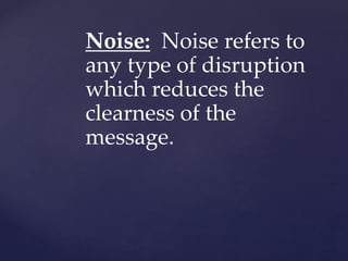 Noise: Noise refers to
any type of disruption
which reduces the
clearness of the
message.
 