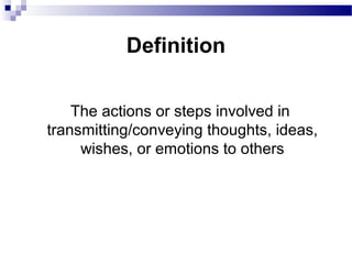 Definition
The actions or steps involved in
transmitting/conveying thoughts, ideas,
wishes, or emotions to others
 
