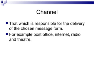 Channel
 That which is responsible for the delivery
of the chosen message form.
 For example post office, internet, radio
and theatre.
 