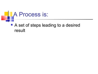 A Process is:
 A set of steps leading to a desired
result
 