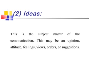 (2) Ideas:
This is the subject matter of the
communication. This may be an opinion,
attitude, feelings, views, orders, or suggestions.
 