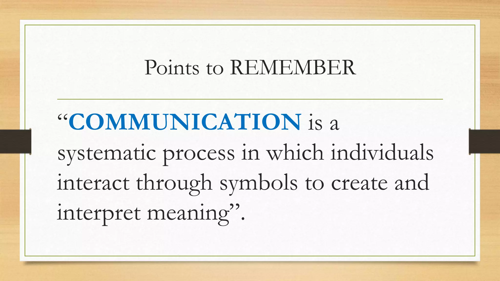 Points to REMEMBER
“COMMUNICATION is a
systematic process in which individuals
interact through symbols to create and
interpret meaning”.
 