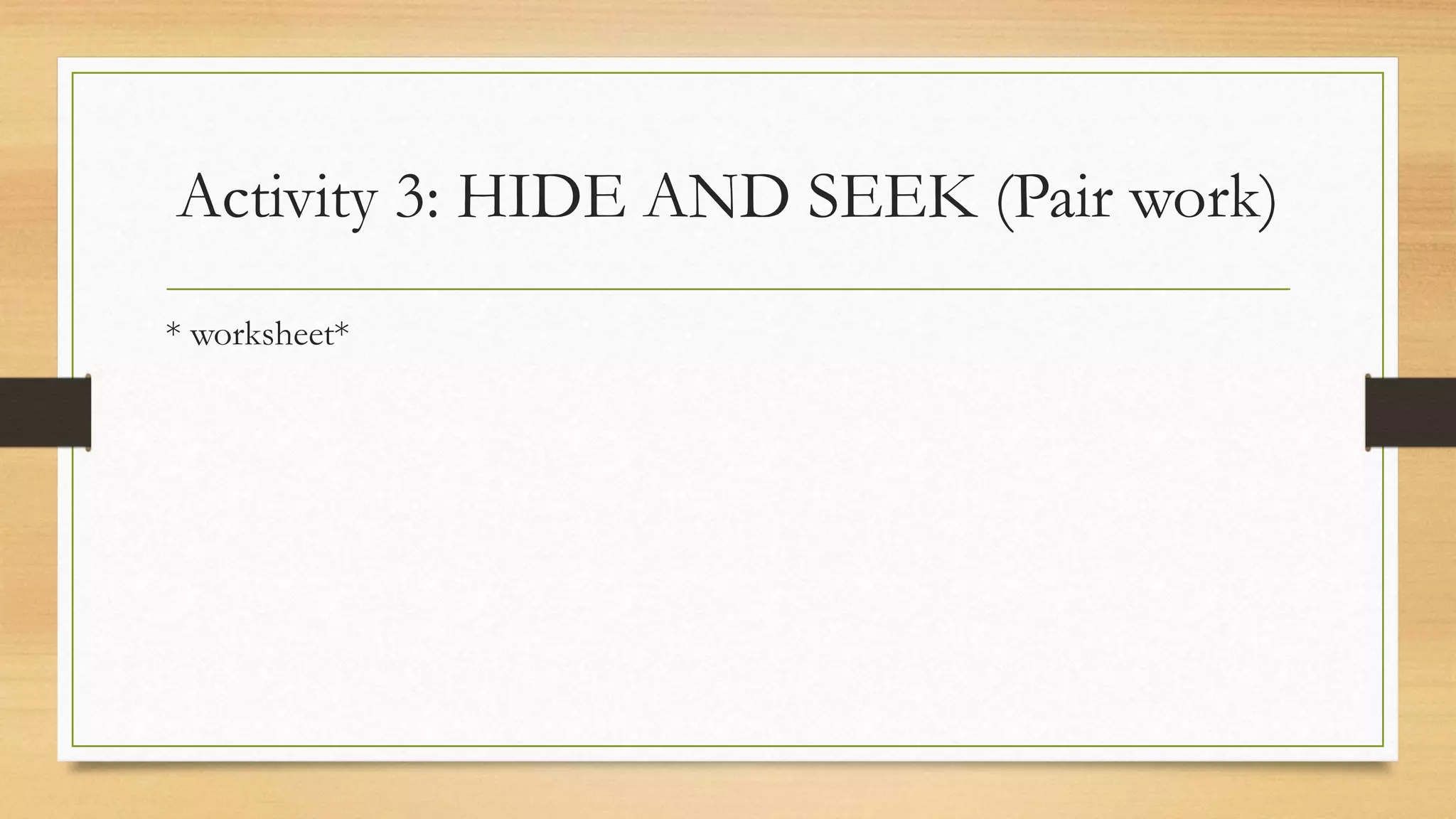 Activity 3: HIDE AND SEEK (Pair work)
* worksheet*
 