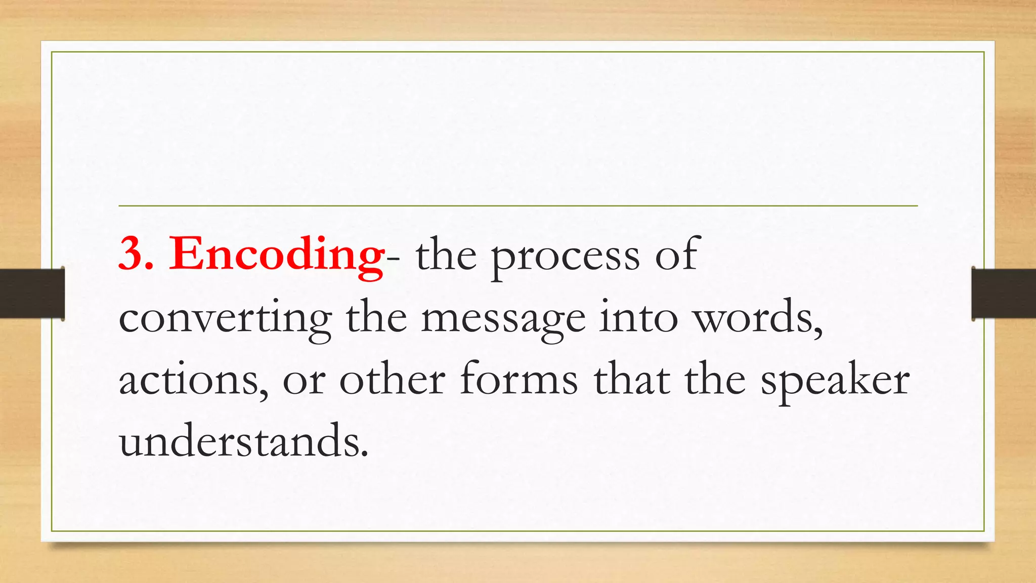 3. Encoding- the process of
converting the message into words,
actions, or other forms that the speaker
understands.
 