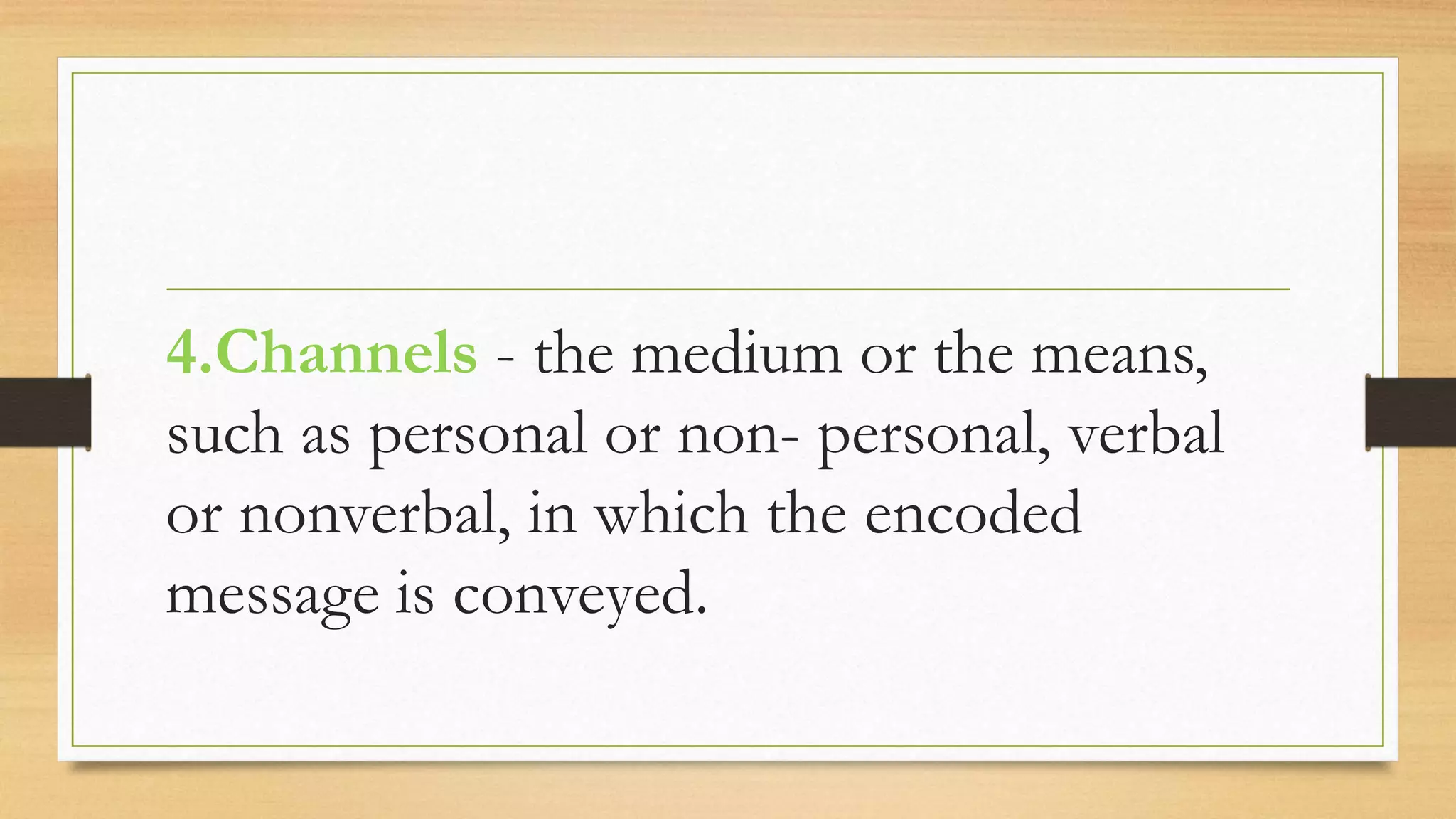 4.Channels - the medium or the means,
such as personal or non- personal, verbal
or nonverbal, in which the encoded
message is conveyed.
 