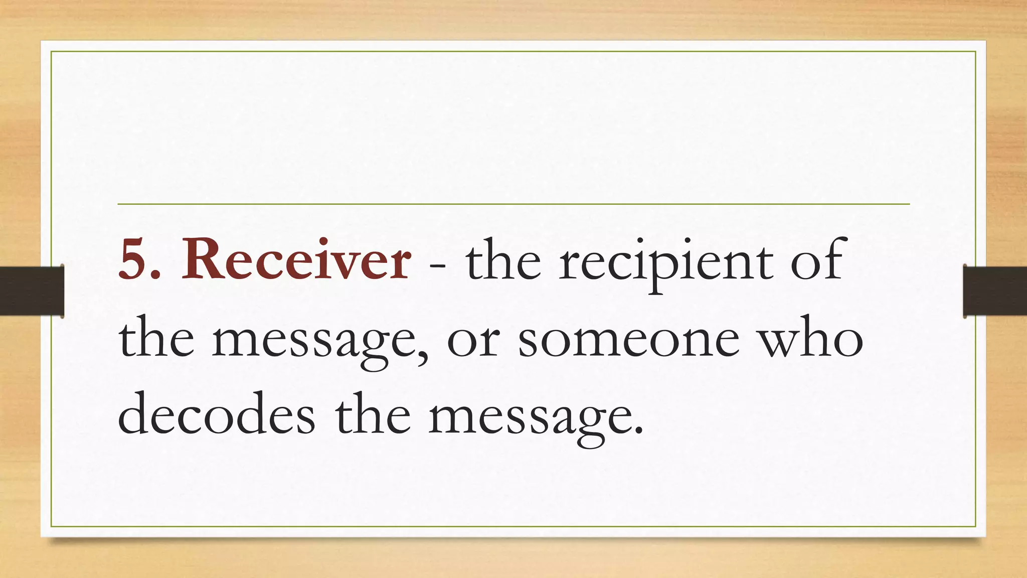 5. Receiver - the recipient of
the message, or someone who
decodes the message.
 
