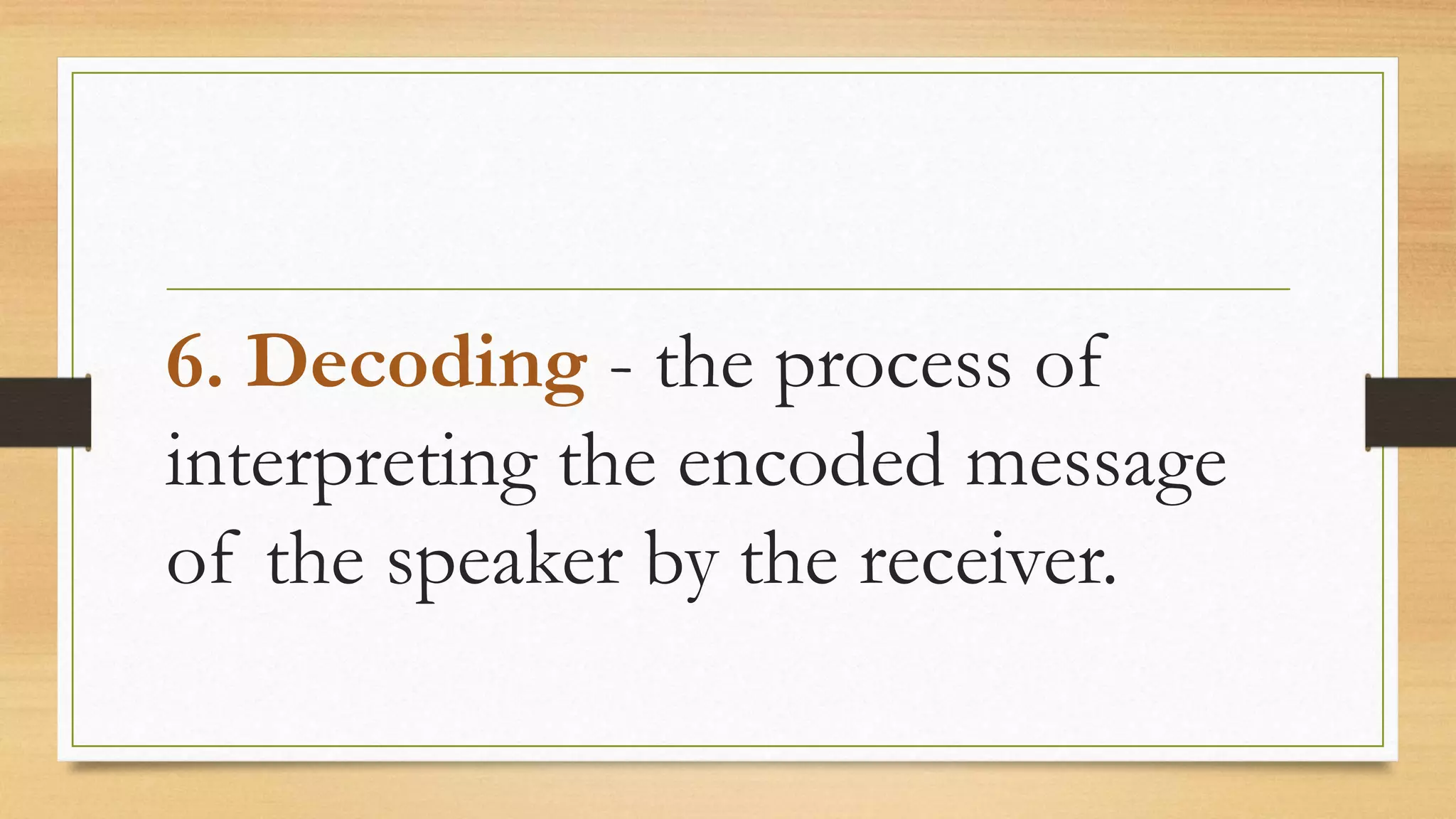 6. Decoding - the process of
interpreting the encoded message
of the speaker by the receiver.
 