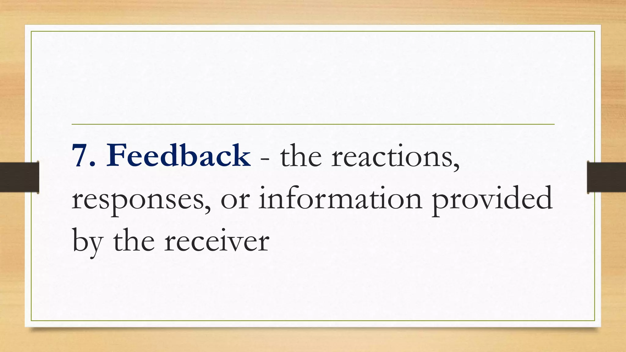 7. Feedback - the reactions,
responses, or information provided
by the receiver
 