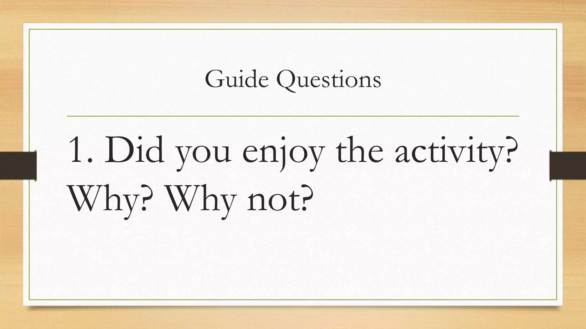 Guide Questions
1. Did you enjoy the activity?
Why? Why not?
 