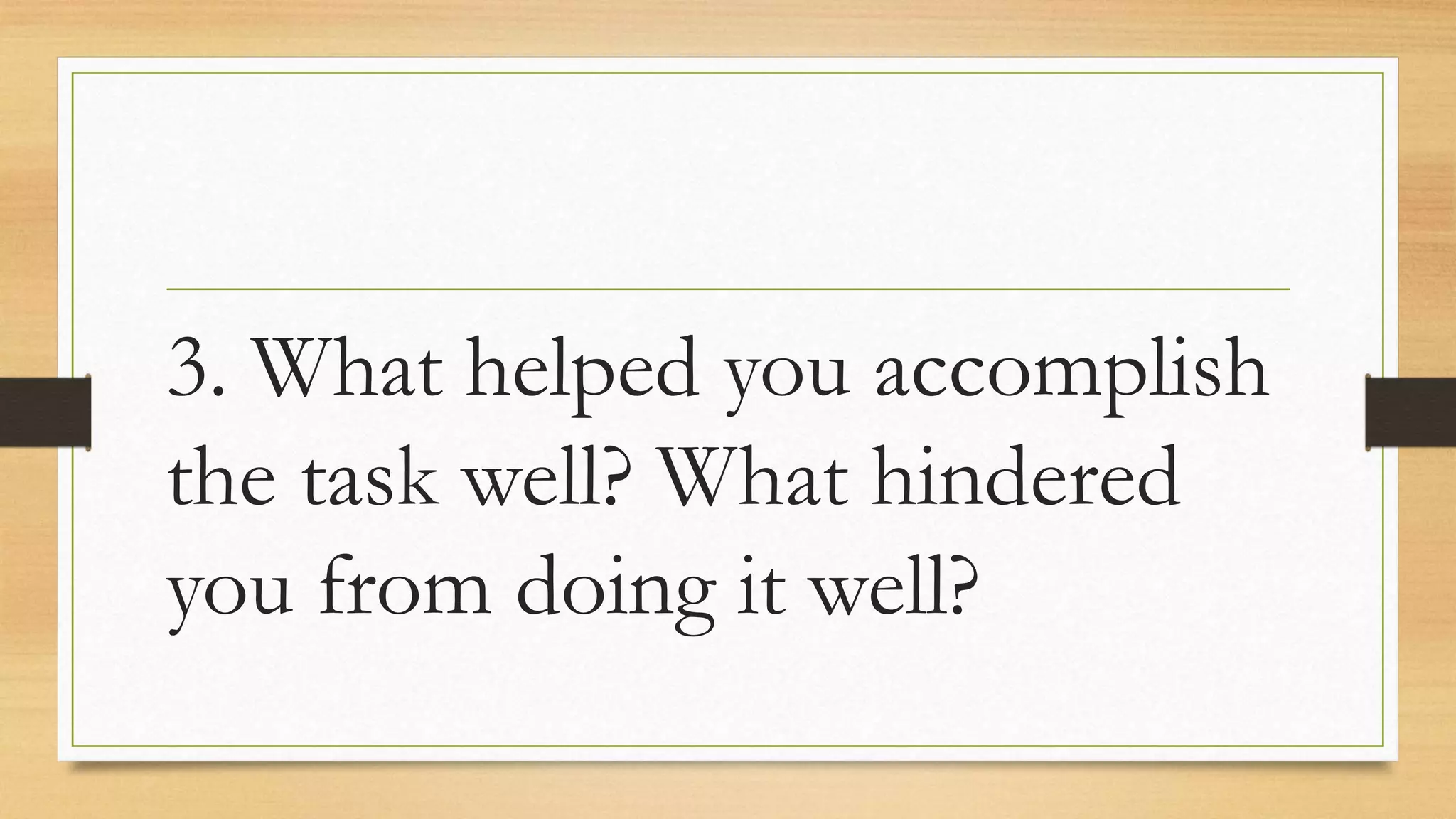 3. What helped you accomplish
the task well? What hindered
you from doing it well?
 