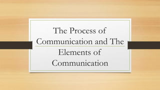 The Process of
Communication and The
Elements of
Communication
 